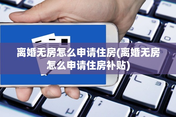 离婚无房怎么申请住房(离婚无房怎么申请住房补贴)