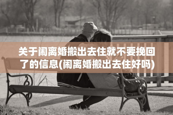 关于闹离婚搬出去住就不要挽回了的信息(闹离婚搬出去住好吗)