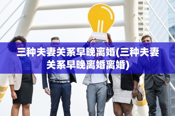 三种夫妻关系早晚离婚(三种夫妻关系早晚离婚离婚)