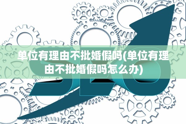 单位有理由不批婚假吗(单位有理由不批婚假吗怎么办)