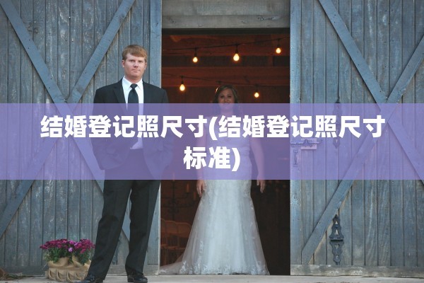 结婚登记照尺寸(结婚登记照尺寸标准)