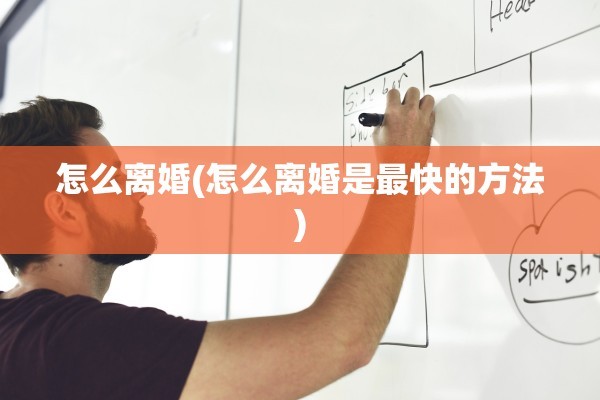 怎么离婚(怎么离婚是最快的方法)
