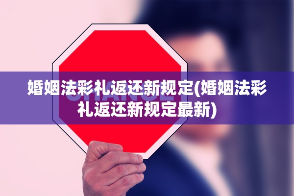婚姻法彩礼返还新规定(婚姻法彩礼返还新规定最新)