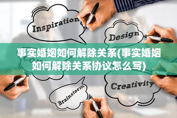 事实婚姻如何解除关系(事实婚姻如何解除关系协议怎么写)