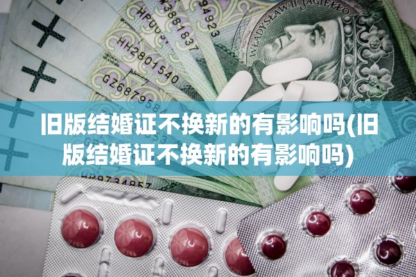 旧版结婚证不换新的有影响吗(旧版结婚证不换新的有影响吗)