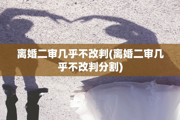 离婚二审几乎不改判(离婚二审几乎不改判分割)