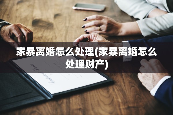 家暴离婚怎么处理(家暴离婚怎么处理财产)