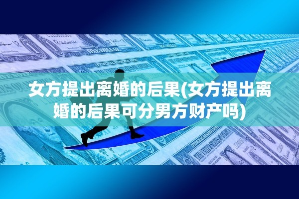 女方提出离婚的后果(女方提出离婚的后果可分男方财产吗)