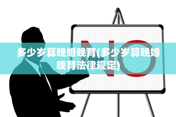 多少岁算晚婚晚育(多少岁算晚婚晚育法律规定)