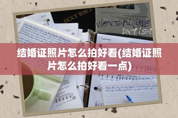结婚证照片怎么拍好看(结婚证照片怎么拍好看一点)