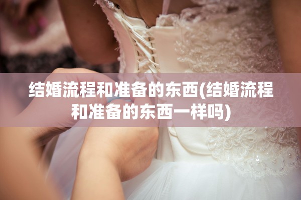 结婚流程和准备的东西(结婚流程和准备的东西一样吗)