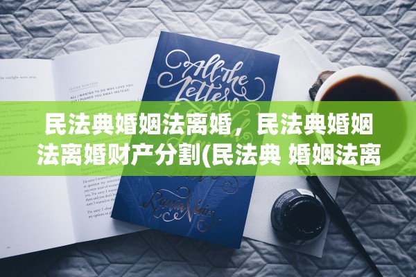 民法典婚姻法离婚，民法典婚姻法离婚财产分割(民法典 婚姻法离婚)