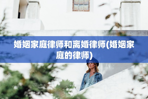 婚姻家庭律师和离婚律师(婚姻家庭的律师)