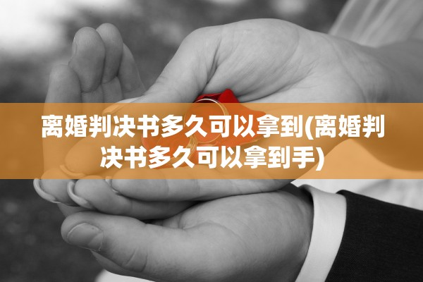 离婚判决书多久可以拿到(离婚判决书多久可以拿到手)