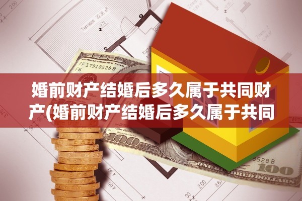 婚前财产结婚后多久属于共同财产(婚前财产结婚后多久属于共同财产呢)