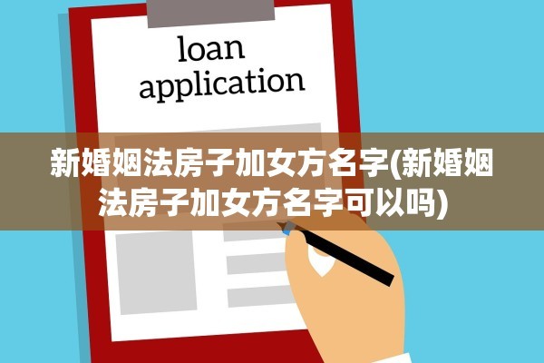 新婚姻法房子加女方名字(新婚姻法房子加女方名字可以吗)