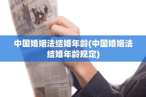 中国婚姻法结婚年龄(中国婚姻法结婚年龄规定)