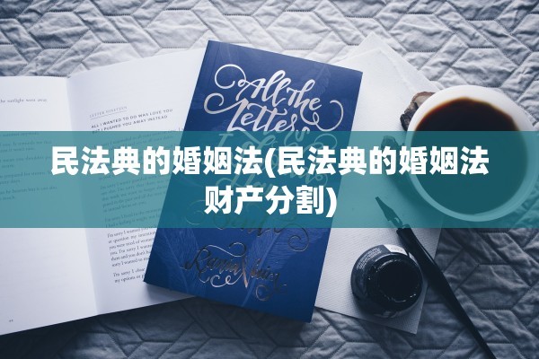 民法典的婚姻法(民法典的婚姻法财产分割)