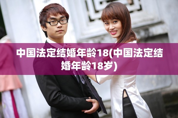 中国法定结婚年龄18(中国法定结婚年龄18岁)