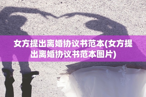 女方提出离婚协议书范本(女方提出离婚协议书范本图片)