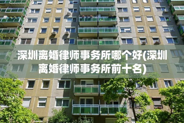 深圳离婚律师事务所哪个好(深圳离婚律师事务所前十名)