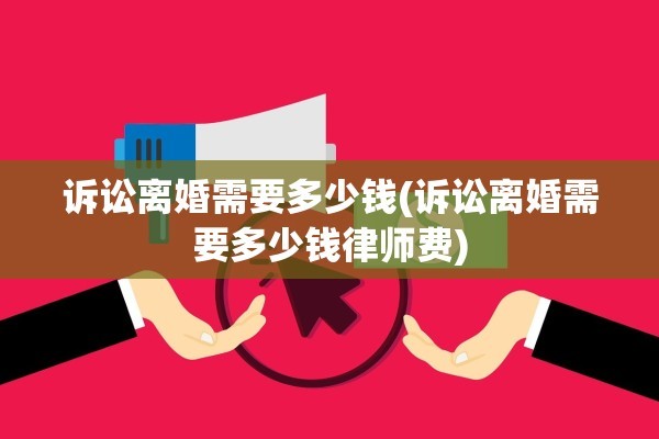 诉讼离婚需要多少钱(诉讼离婚需要多少钱律师费)