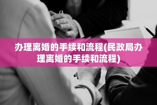 办理离婚的手续和流程(民政局办理离婚的手续和流程)