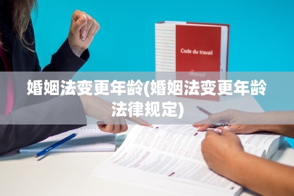 婚姻法变更年龄(婚姻法变更年龄法律规定)