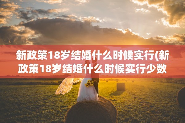 新政策18岁结婚什么时候实行(新政策18岁结婚什么时候实行少数民族回族)