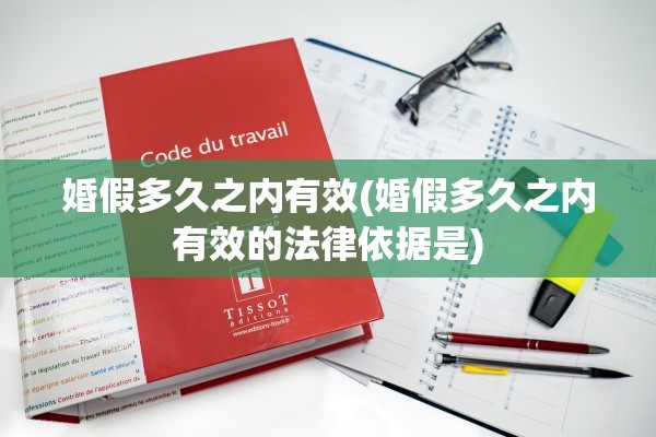 婚假多久之内有效(婚假多久之内有效的法律依据是)