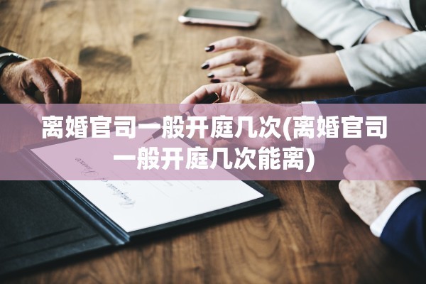 离婚官司一般开庭几次(离婚官司一般开庭几次能离)