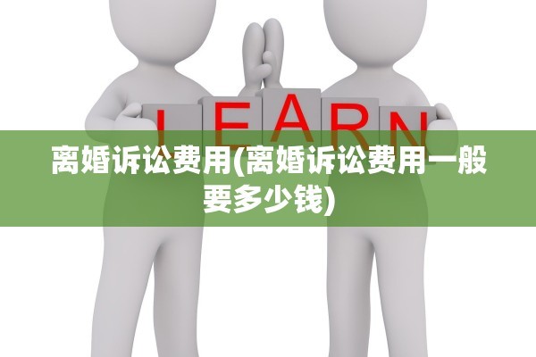 离婚诉讼费用(离婚诉讼费用一般要多少钱)
