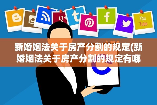 新婚姻法关于房产分割的规定(新婚姻法关于房产分割的规定有哪些)