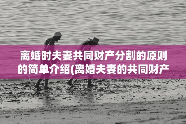 离婚时夫妻共同财产分割的原则的简单介绍(离婚夫妻的共同财产怎么分)