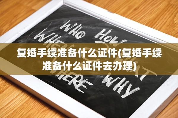 复婚手续准备什么证件(复婚手续准备什么证件去办理)
