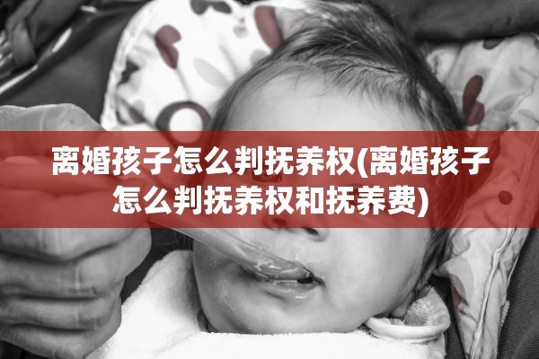 离婚孩子怎么判抚养权(离婚孩子怎么判抚养权和抚养费)