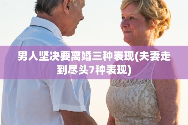 男人坚决要离婚三种表现(夫妻走到尽头7种表现)