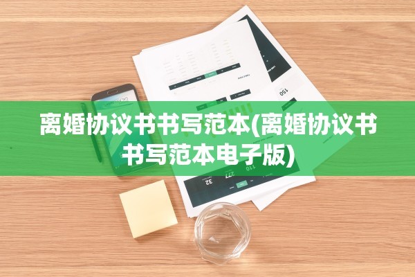 离婚协议书书写范本(离婚协议书书写范本电子版)