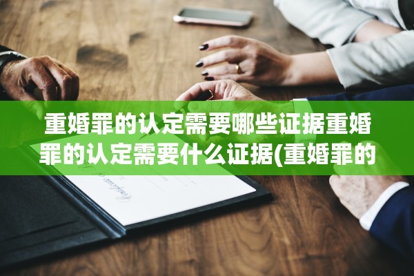 重婚罪的认定需要哪些证据重婚罪的认定需要什么证据(重婚罪的认定需要提供哪些证据)