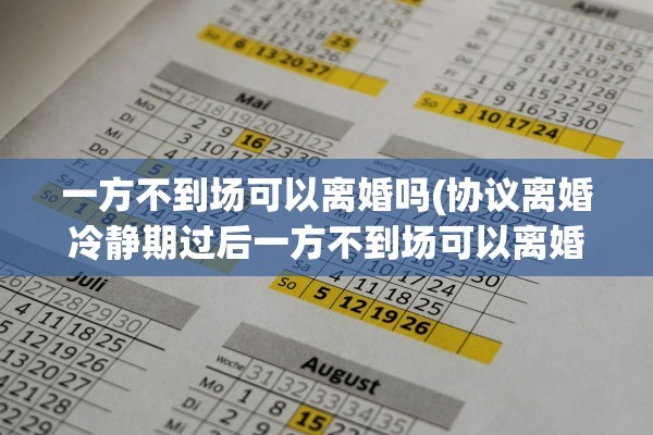 一方不到场可以离婚吗(协议离婚冷静期过后一方不到场可以离婚吗)