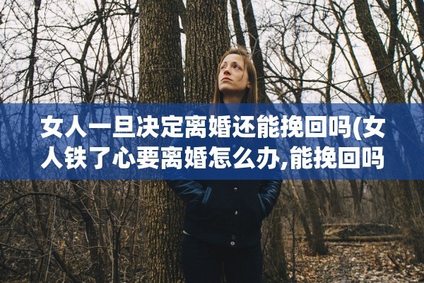 女人一旦决定离婚还能挽回吗(女人铁了心要离婚怎么办,能挽回吗)