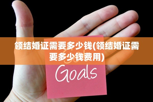 领结婚证需要多少钱(领结婚证需要多少钱费用)