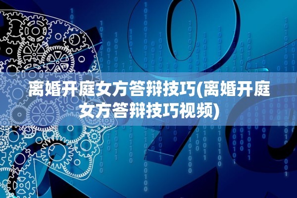 离婚开庭女方答辩技巧(离婚开庭女方答辩技巧视频)