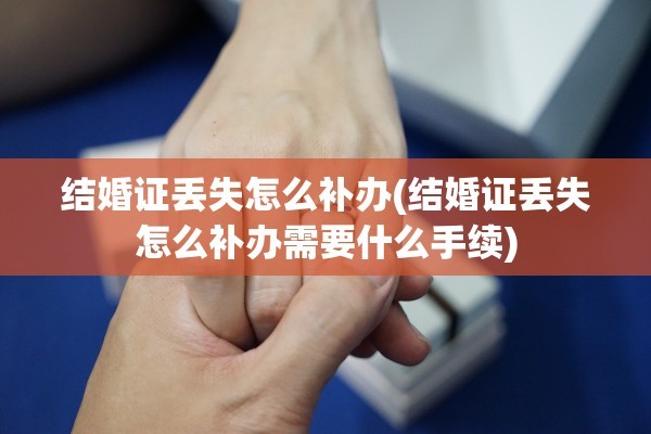 结婚证丢失怎么补办(结婚证丢失怎么补办需要什么手续)