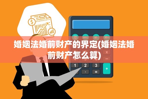 婚姻法婚前财产的界定(婚姻法婚前财产怎么算)