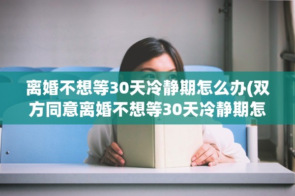 离婚不想等30天冷静期怎么办(双方同意离婚不想等30天冷静期怎么办)