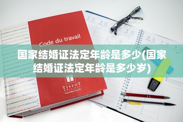 国家结婚证法定年龄是多少(国家结婚证法定年龄是多少岁)