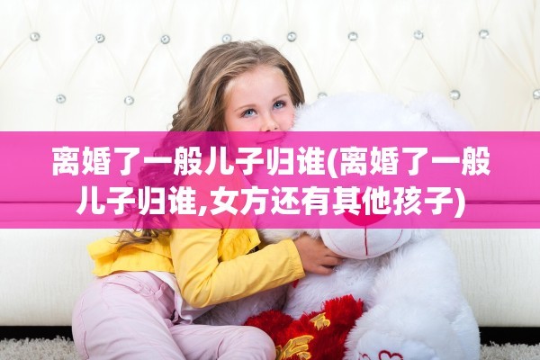 离婚了一般儿子归谁(离婚了一般儿子归谁,女方还有其他孩子)