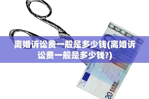 离婚诉讼费一般是多少钱(离婚诉讼费一般是多少钱?)