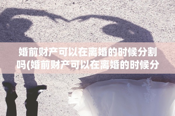 婚前财产可以在离婚的时候分割吗(婚前财产可以在离婚的时候分割吗)